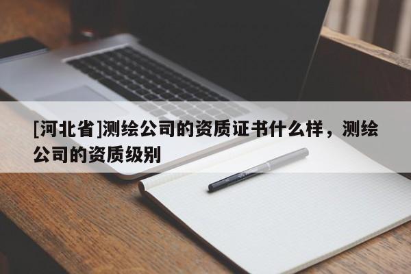 [河北省]測繪公司的資質證書什么樣，測繪公司的資質級別