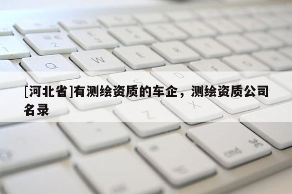 [河北省]有測(cè)繪資質(zhì)的車企，測(cè)繪資質(zhì)公司名錄