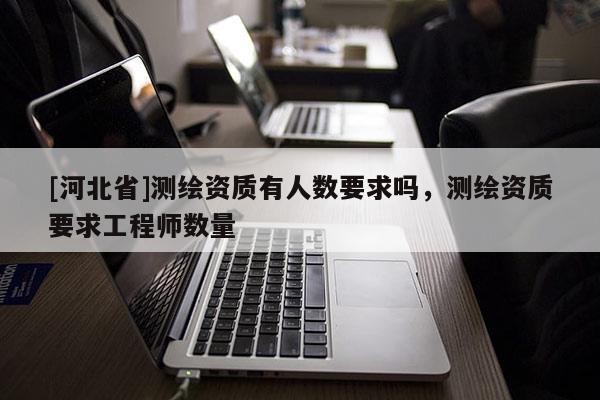 [河北省]測繪資質(zhì)有人數(shù)要求嗎，測繪資質(zhì)要求工程師數(shù)量