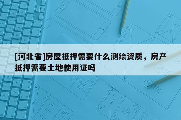 [河北省]房屋抵押需要什么測繪資質(zhì)，房產(chǎn)抵押需要土地使用證嗎