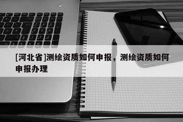 [河北省]測繪資質如何申報，測繪資質如何申報辦理