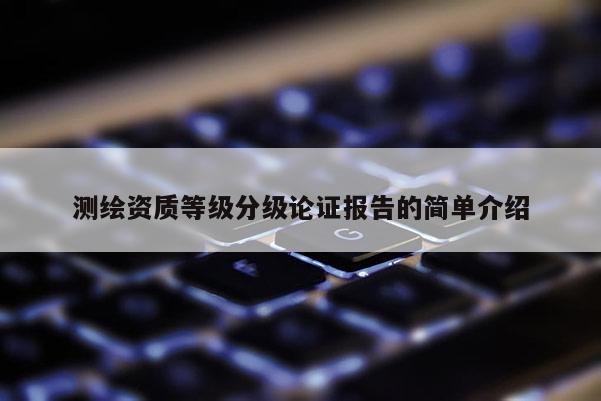 測繪資質(zhì)等級分級論證報告的簡單介紹