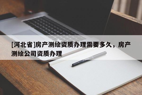 [河北省]房產(chǎn)測繪資質(zhì)辦理需要多久，房產(chǎn)測繪公司資質(zhì)辦理
