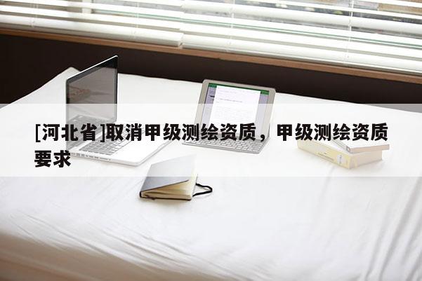 [河北省]取消甲級測繪資質，甲級測繪資質要求