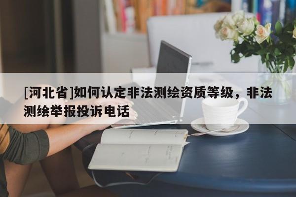 [河北省]如何認定非法測繪資質(zhì)等級，非法測繪舉報投訴電話