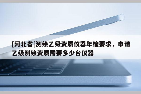[河北省]測繪乙級資質(zhì)儀器年檢要求，申請乙級測繪資質(zhì)需要多少臺儀器