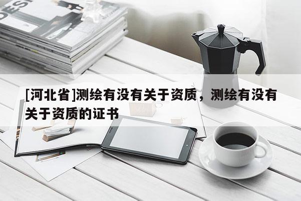 [河北省]測繪有沒有關于資質，測繪有沒有關于資質的證書