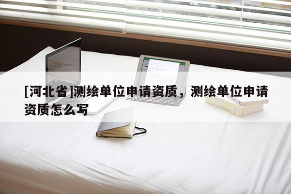 [河北省]測繪單位申請資質(zhì)，測繪單位申請資質(zhì)怎么寫