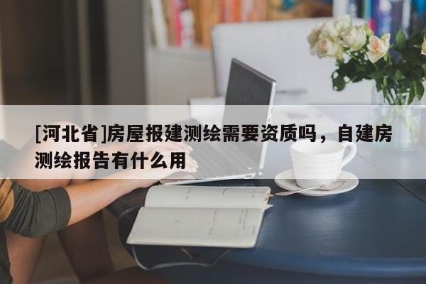 [河北省]房屋報(bào)建測(cè)繪需要資質(zhì)嗎，自建房測(cè)繪報(bào)告有什么用
