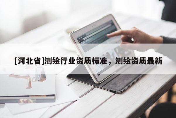 [河北省]測繪行業(yè)資質(zhì)標(biāo)準(zhǔn)，測繪資質(zhì)最新