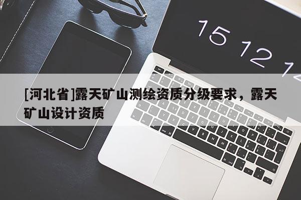 [河北省]露天礦山測(cè)繪資質(zhì)分級(jí)要求，露天礦山設(shè)計(jì)資質(zhì)