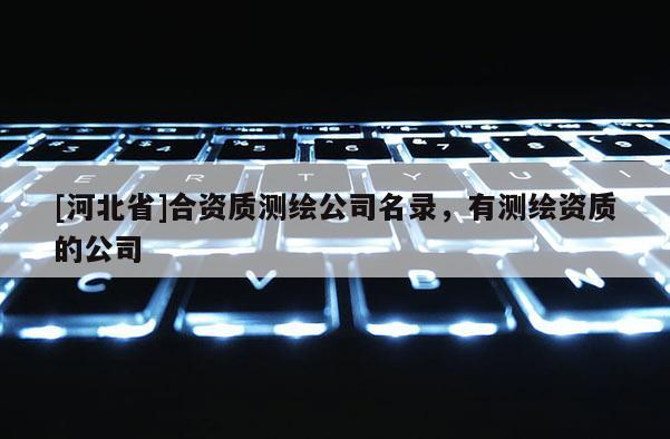 [河北省]合資質(zhì)測(cè)繪公司名錄，有測(cè)繪資質(zhì)的公司