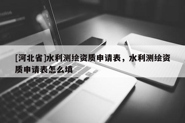 [河北省]水利測繪資質(zhì)申請表，水利測繪資質(zhì)申請表怎么填