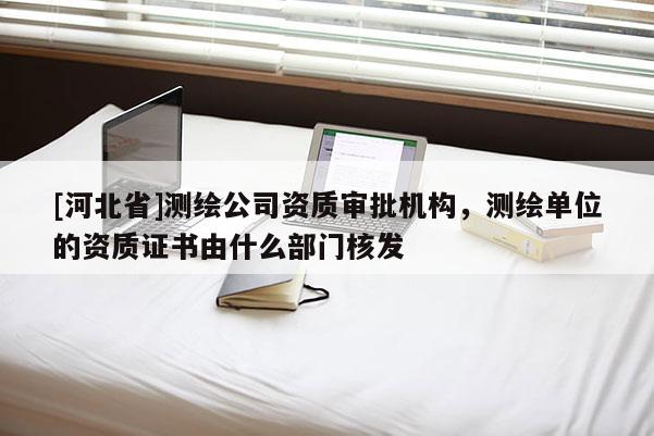[河北省]測繪公司資質審批機構，測繪單位的資質證書由什么部門核發(fā)