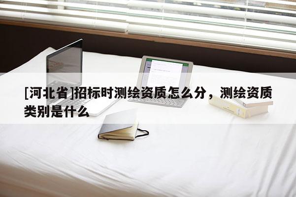 [河北省]招標(biāo)時(shí)測(cè)繪資質(zhì)怎么分，測(cè)繪資質(zhì)類(lèi)別是什么