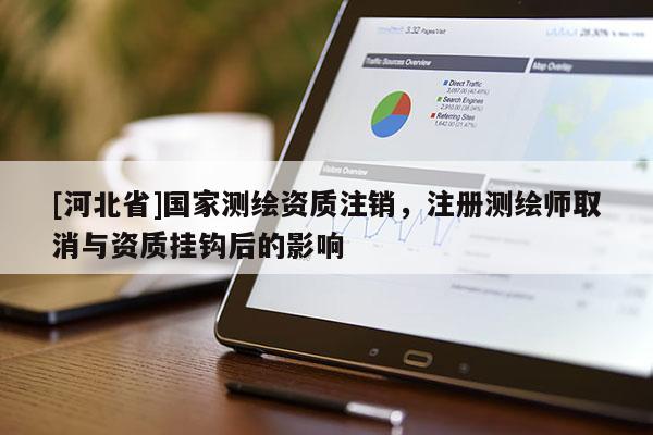 [河北省]國家測(cè)繪資質(zhì)注銷，注冊(cè)測(cè)繪師取消與資質(zhì)掛鉤后的影響