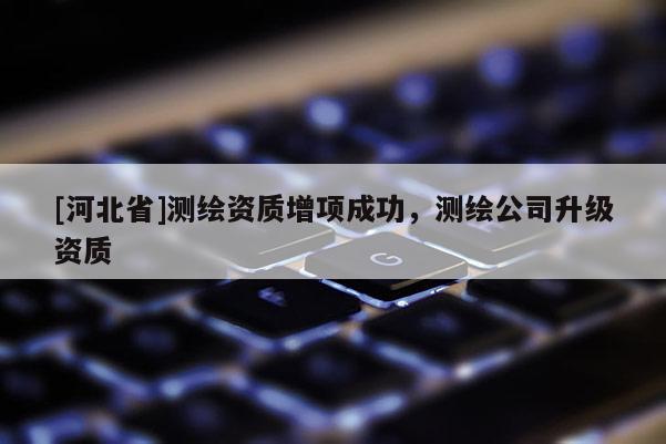 [河北省]測繪資質增項成功，測繪公司升級資質