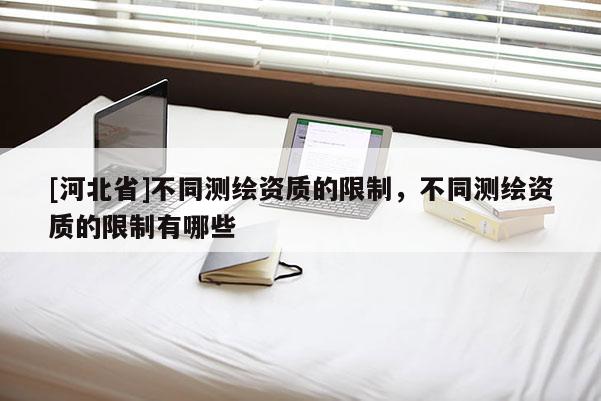[河北省]不同測(cè)繪資質(zhì)的限制，不同測(cè)繪資質(zhì)的限制有哪些