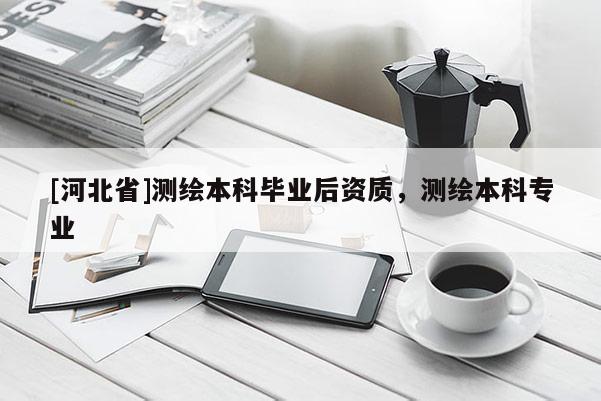 [河北省]測(cè)繪本科畢業(yè)后資質(zhì)，測(cè)繪本科專業(yè)