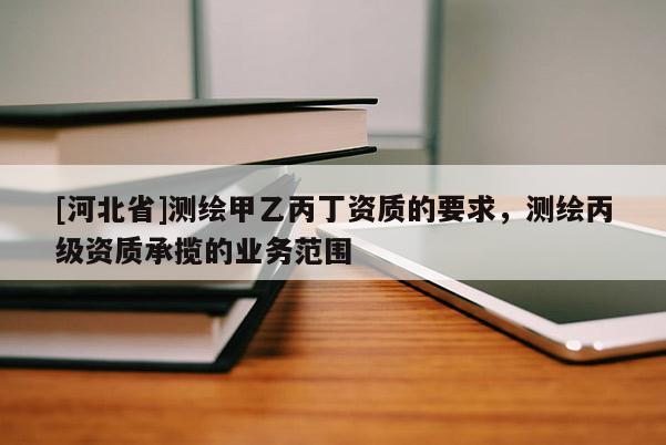 [河北省]測繪甲乙丙丁資質(zhì)的要求，測繪丙級(jí)資質(zhì)承攬的業(yè)務(wù)范圍