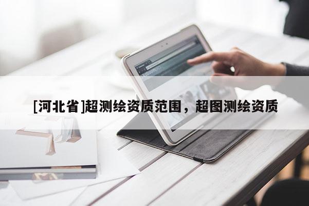 [河北省]超測繪資質(zhì)范圍，超圖測繪資質(zhì)