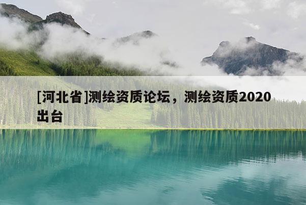 [河北省]測(cè)繪資質(zhì)論壇，測(cè)繪資質(zhì)2020出臺(tái)