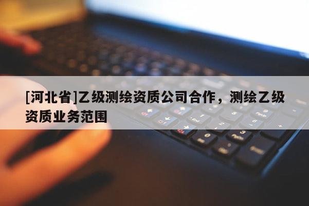 [河北省]乙級(jí)測(cè)繪資質(zhì)公司合作，測(cè)繪乙級(jí)資質(zhì)業(yè)務(wù)范圍