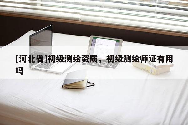 [河北省]初級測繪資質(zhì)，初級測繪師證有用嗎