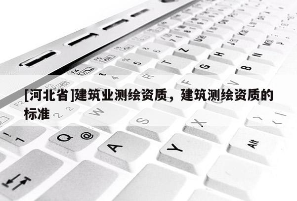 [河北省]建筑業(yè)測(cè)繪資質(zhì)，建筑測(cè)繪資質(zhì)的標(biāo)準(zhǔn)