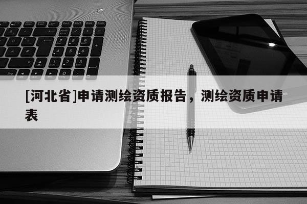 [河北省]申請測繪資質(zhì)報告，測繪資質(zhì)申請表
