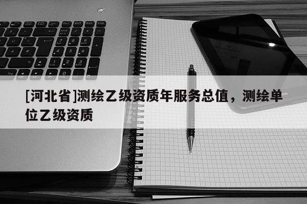 [河北省]測(cè)繪乙級(jí)資質(zhì)年服務(wù)總值，測(cè)繪單位乙級(jí)資質(zhì)