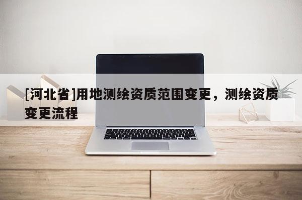 [河北省]用地測繪資質(zhì)范圍變更，測繪資質(zhì)變更流程
