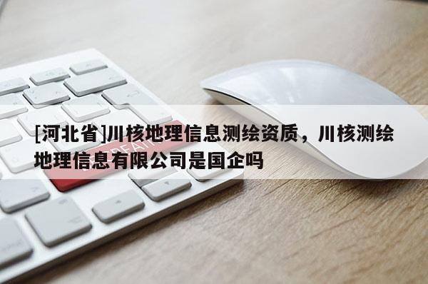 [河北省]川核地理信息測繪資質(zhì)，川核測繪地理信息有限公司是國企嗎
