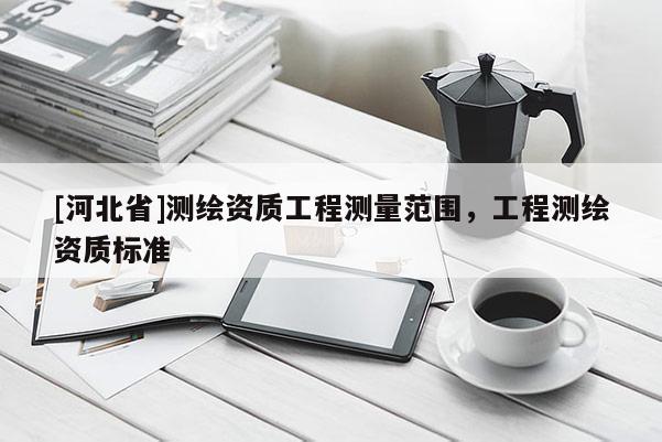 [河北省]測(cè)繪資質(zhì)工程測(cè)量范圍，工程測(cè)繪資質(zhì)標(biāo)準(zhǔn)