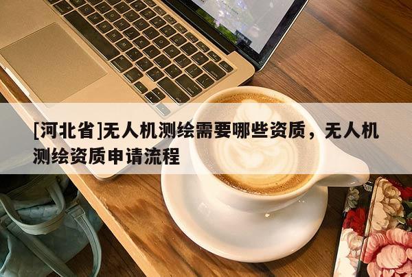 [河北省]無人機測繪需要哪些資質(zhì)，無人機測繪資質(zhì)申請流程