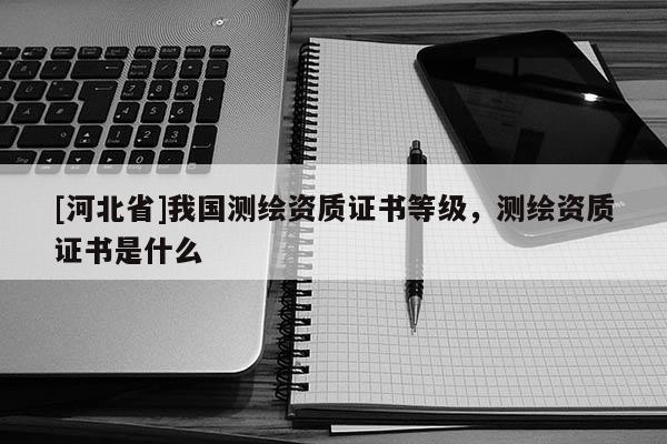 [河北省]我國測繪資質(zhì)證書等級，測繪資質(zhì)證書是什么