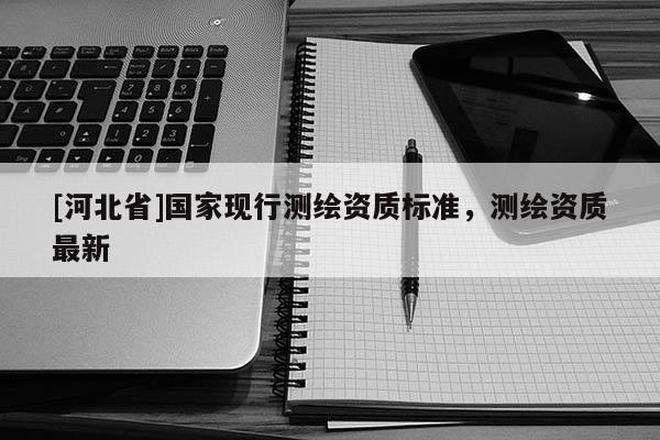 [河北省]國家現(xiàn)行測繪資質(zhì)標準，測繪資質(zhì)最新