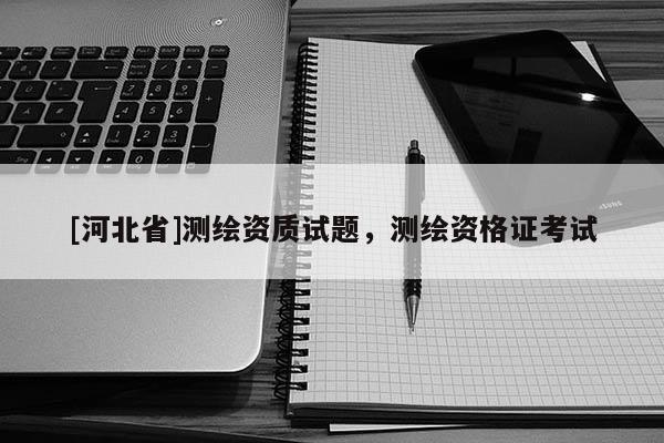[河北省]測繪資質(zhì)試題，測繪資格證考試