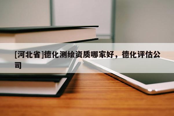 [河北省]德化測(cè)繪資質(zhì)哪家好，德化評(píng)估公司