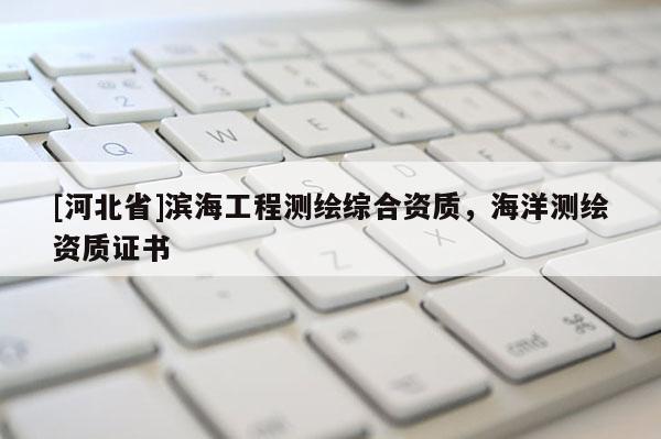 [河北省]濱海工程測(cè)繪綜合資質(zhì)，海洋測(cè)繪資質(zhì)證書