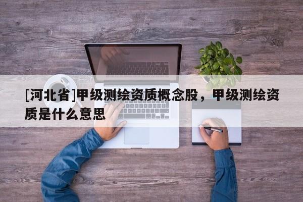 [河北省]甲級測繪資質(zhì)概念股，甲級測繪資質(zhì)是什么意思