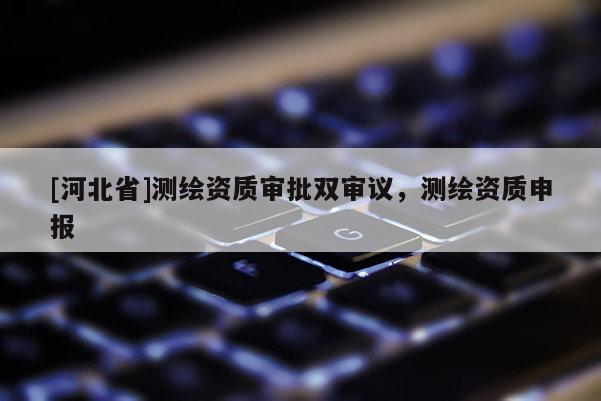 [河北省]測(cè)繪資質(zhì)審批雙審議，測(cè)繪資質(zhì)申報(bào)