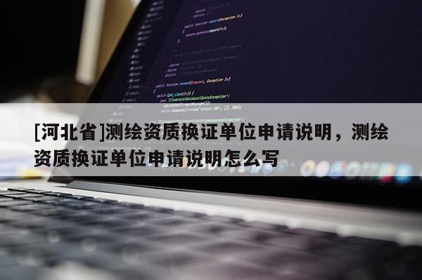 [河北省]測繪資質(zhì)換證單位申請說明，測繪資質(zhì)換證單位申請說明怎么寫