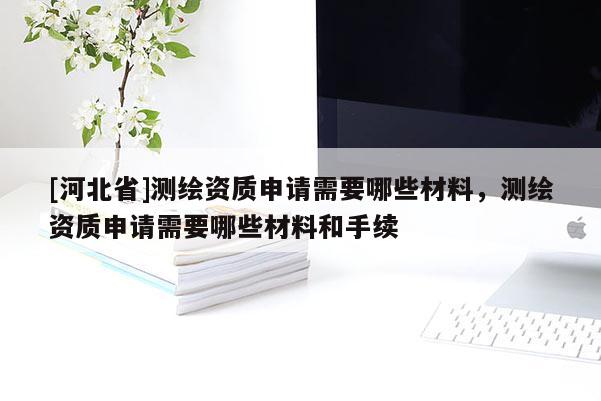 [河北省]測(cè)繪資質(zhì)申請(qǐng)需要哪些材料，測(cè)繪資質(zhì)申請(qǐng)需要哪些材料和手續(xù)