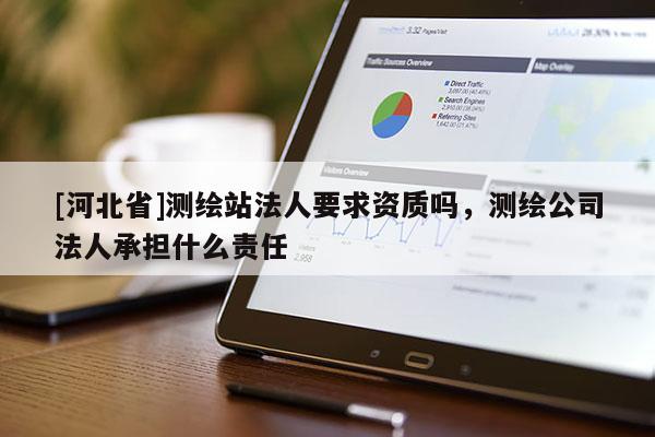 [河北省]測繪站法人要求資質(zhì)嗎，測繪公司法人承擔什么責任