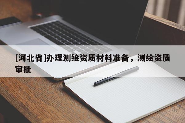 [河北省]辦理測(cè)繪資質(zhì)材料準(zhǔn)備，測(cè)繪資質(zhì)審批