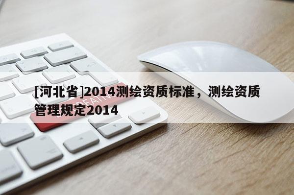 [河北省]2014測(cè)繪資質(zhì)標(biāo)準(zhǔn)，測(cè)繪資質(zhì)管理規(guī)定2014