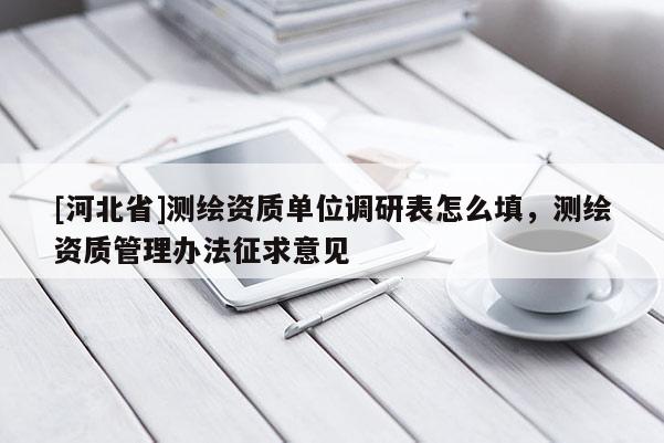[河北省]測繪資質(zhì)單位調(diào)研表怎么填，測繪資質(zhì)管理辦法征求意見