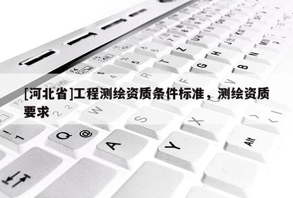 [河北省]工程測繪資質(zhì)條件標準，測繪資質(zhì)要求