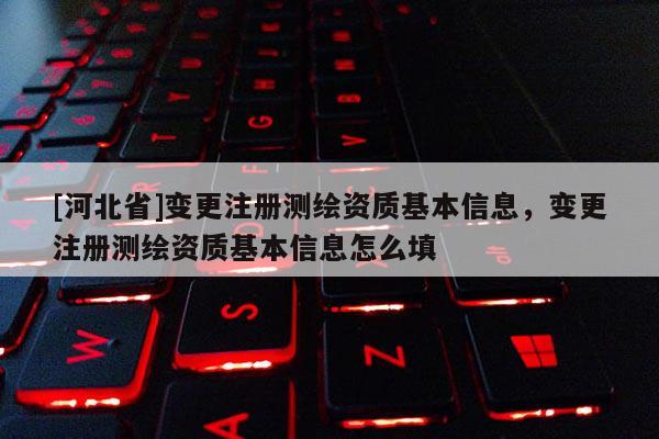 [河北省]變更注冊(cè)測(cè)繪資質(zhì)基本信息，變更注冊(cè)測(cè)繪資質(zhì)基本信息怎么填